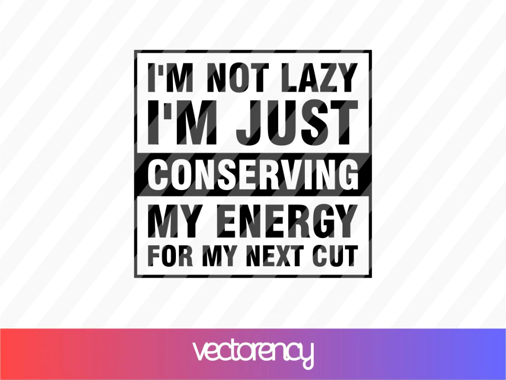 I’m Not Lazy, I’m Just Conserving My Energy for My Next Cut SVG